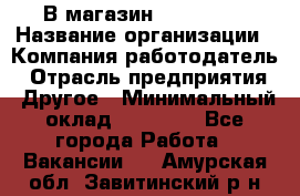 В магазин Terranova › Название организации ­ Компания-работодатель › Отрасль предприятия ­ Другое › Минимальный оклад ­ 15 000 - Все города Работа » Вакансии   . Амурская обл.,Завитинский р-н